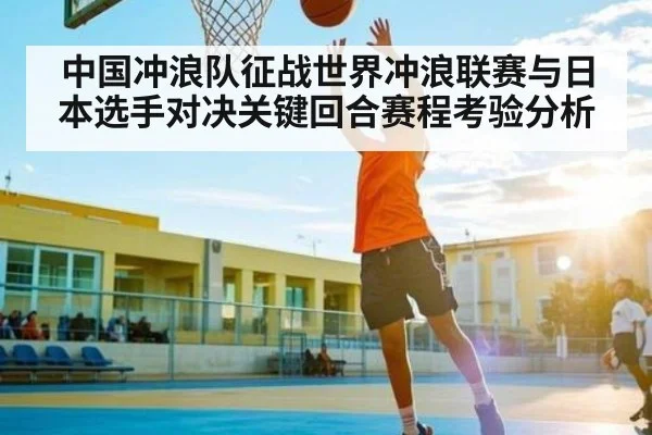 中国冲浪队征战世界冲浪联赛与日本选手对决关键回合赛程考验分析 - KAIYUN