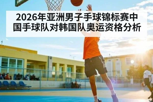 2026年亚洲男子手球锦标赛中国手球队对韩国队奥运资格分析 - KAIYUN