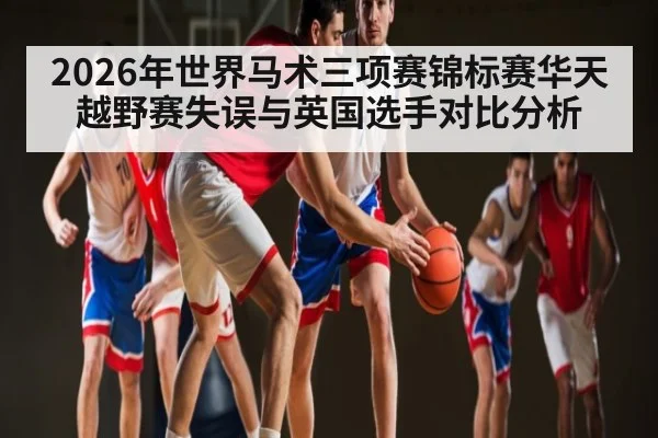 2026年世界马术三项赛锦标赛华天越野赛失误与英国选手对比分析